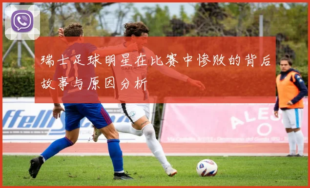 瑞士足球明星在比赛中惨败的背后故事与原因分析