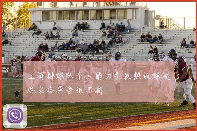 上海排球队个人能力引发热议球迷观点各异争论不断