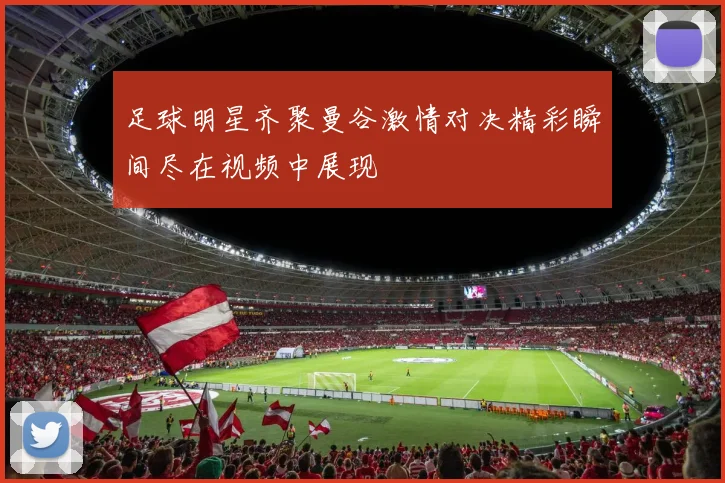 足球明星齐聚曼谷激情对决精彩瞬间尽在视频中展现