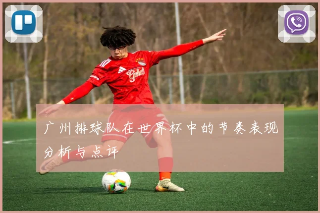 广州排球队在世界杯中的节奏表现分析与点评