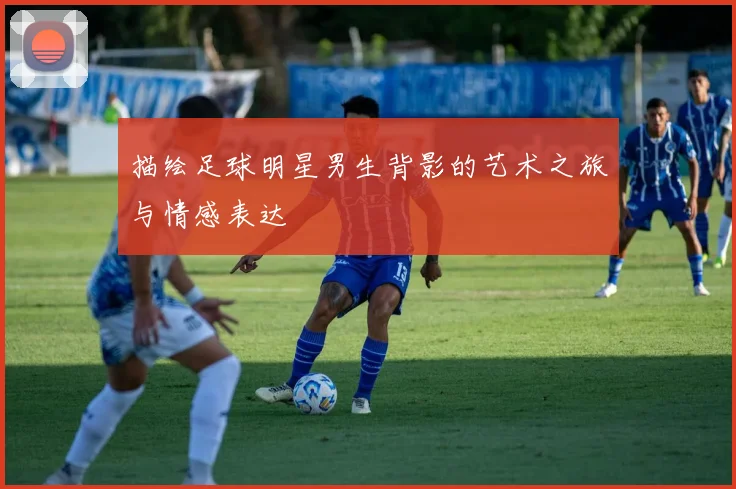 描绘足球明星男生背影的艺术之旅与情感表达
