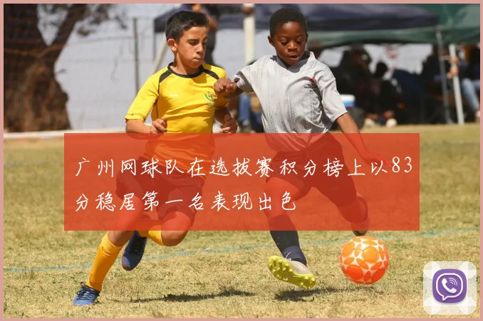 广州网球队在选拔赛积分榜上以83分稳居第一名表现出色