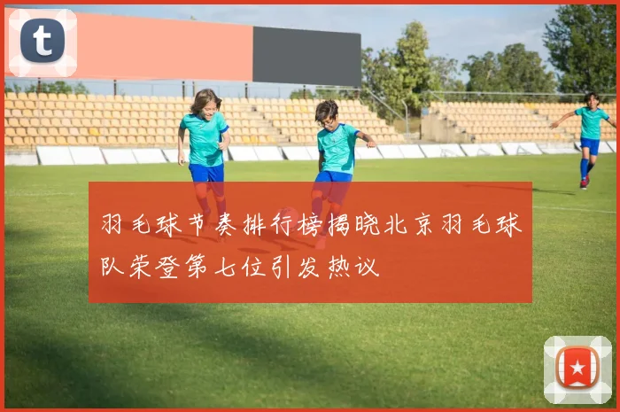 羽毛球节奏排行榜揭晓北京羽毛球队荣登第七位引发热议