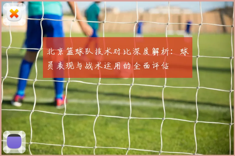 北京篮球队技术对比深度解析：球员表现与战术运用的全面评估