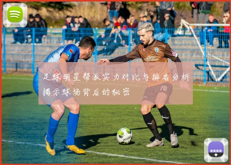 足球明星帮派实力对比与排名分析揭示球场背后的秘密