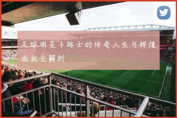 足球明星卡路士的传奇人生与辉煌成就全解析