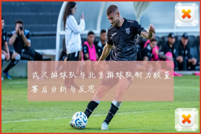 武汉排球队与北京排球队耐力较量赛后分析与反思