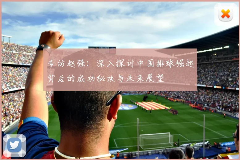 专访赵强：深入探讨中国排球崛起背后的成功秘诀与未来展望