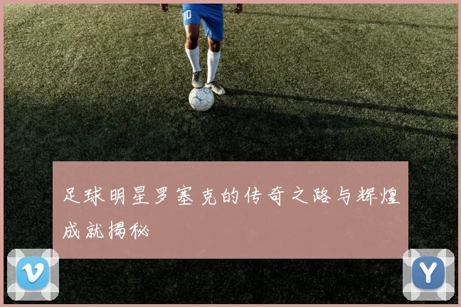 足球明星罗塞克的传奇之路与辉煌成就揭秘