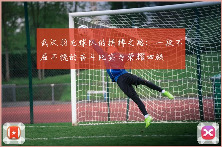 武汉羽毛球队的拼搏之路：一段不屈不挠的奋斗纪实与荣耀回顾