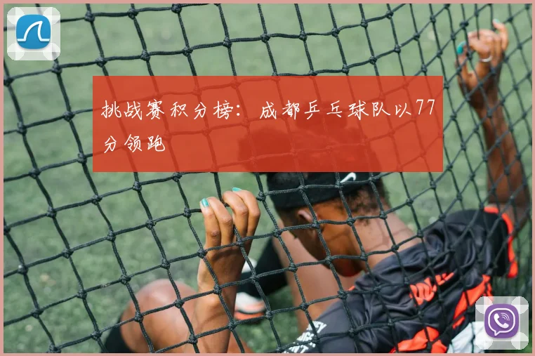 挑战赛积分榜：成都乒乓球队以77分领跑