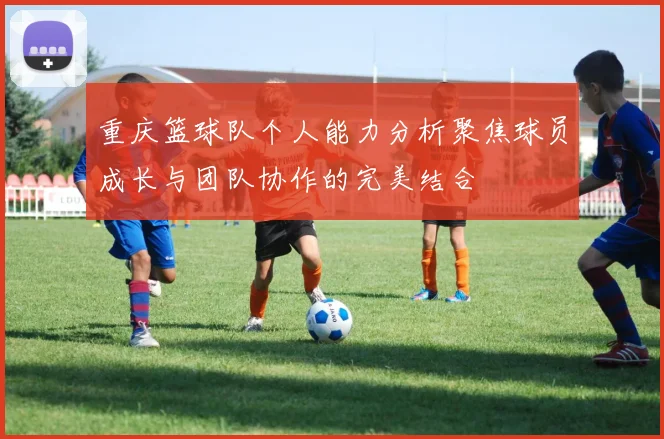 重庆篮球队个人能力分析聚焦球员成长与团队协作的完美结合