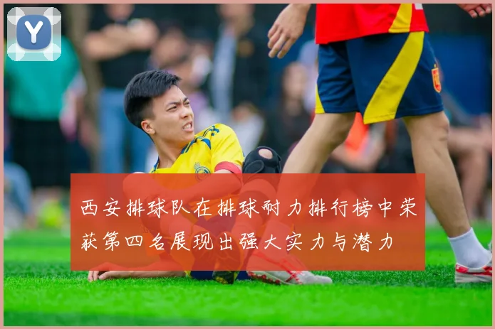 西安排球队在排球耐力排行榜中荣获第四名展现出强大实力与潜力