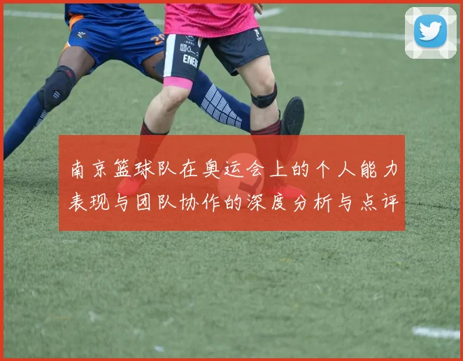 南京篮球队在奥运会上的个人能力表现与团队协作的深度分析与点评