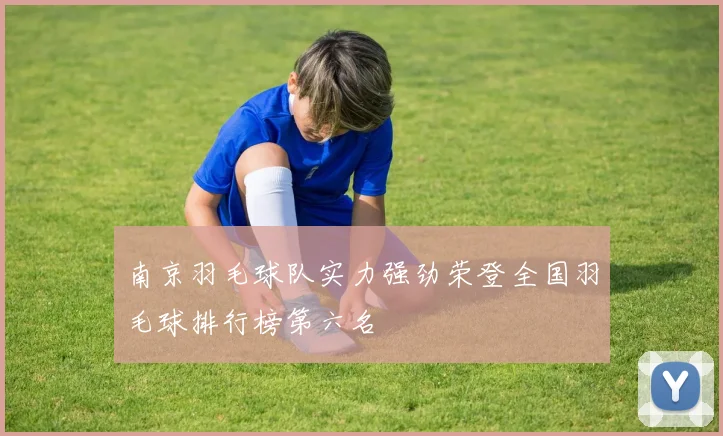 南京羽毛球队实力强劲荣登全国羽毛球排行榜第六名