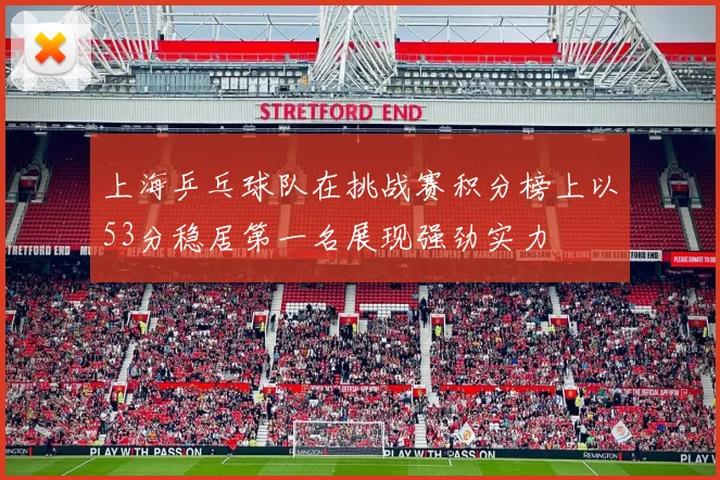 上海乒乓球队在挑战赛积分榜上以53分稳居第一名展现强劲实力