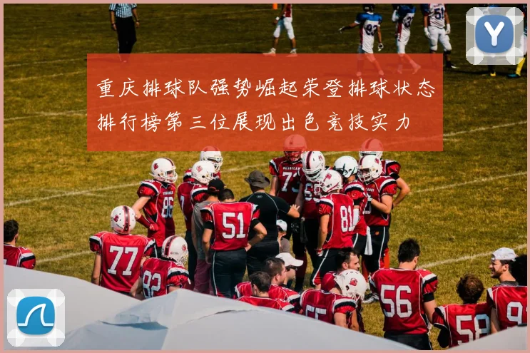 重庆排球队强势崛起荣登排球状态排行榜第三位展现出色竞技实力