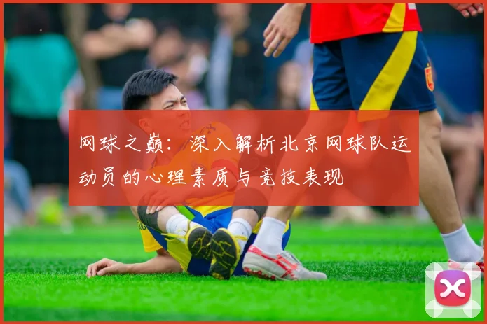 网球之巅：深入解析北京网球队运动员的心理素质与竞技表现
