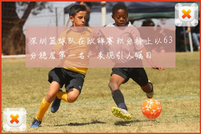 深圳篮球队在欧锦赛积分榜上以63分稳居第一名，表现引人瞩目