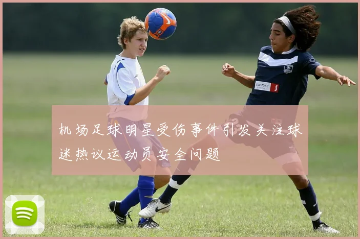 机场足球明星受伤事件引发关注球迷热议运动员安全问题