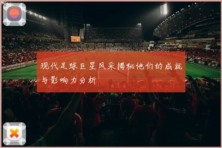 现代足球巨星风采揭秘他们的成就与影响力分析