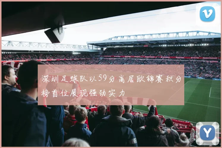 深圳足球队以59分高居欧锦赛积分榜首位展现强劲实力