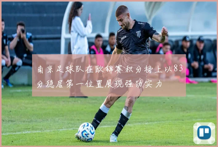 南京足球队在欧锦赛积分榜上以83分稳居第一位置展现强劲实力