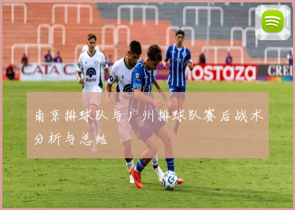 南京排球队与广州排球队赛后战术分析与总结