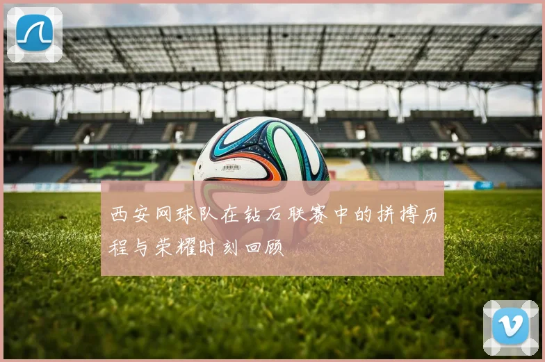 西安网球队在钻石联赛中的拼搏历程与荣耀时刻回顾