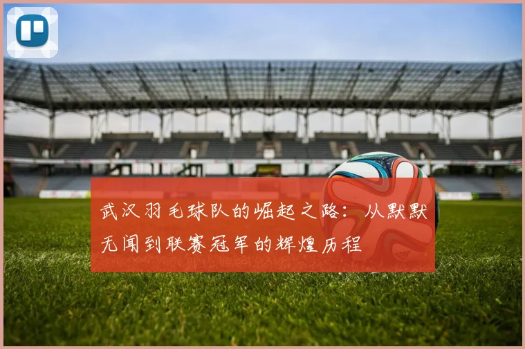 武汉羽毛球队的崛起之路：从默默无闻到联赛冠军的辉煌历程