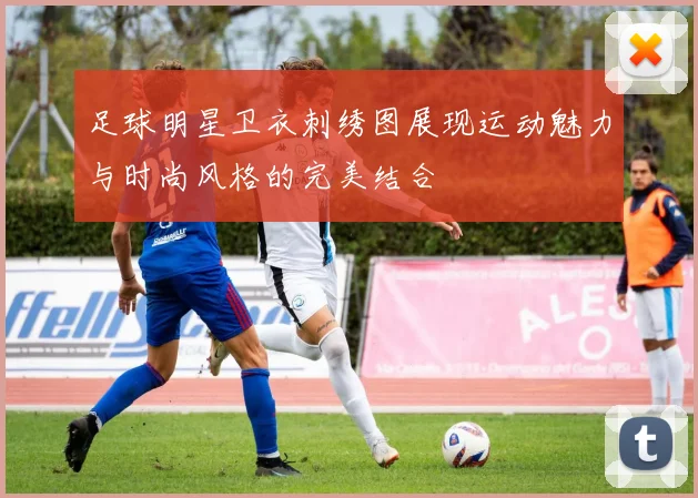 足球明星卫衣刺绣图展现运动魅力与时尚风格的完美结合