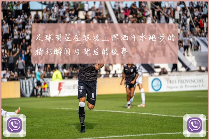 足球明星在球场上挥洒汗水跑步的精彩瞬间与背后的故事