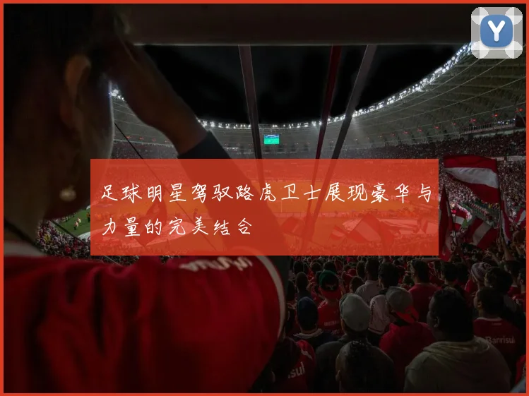 足球明星驾驭路虎卫士展现豪华与力量的完美结合