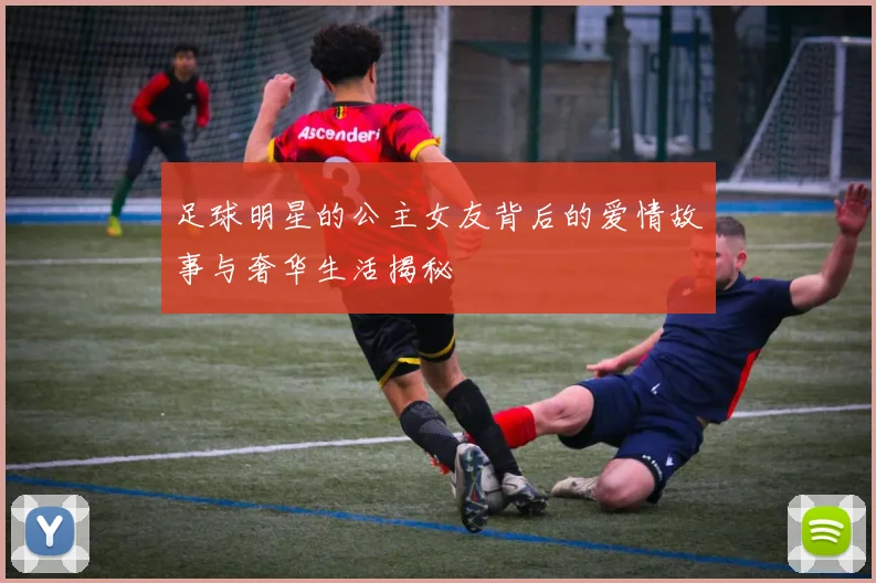 足球明星的公主女友背后的爱情故事与奢华生活揭秘