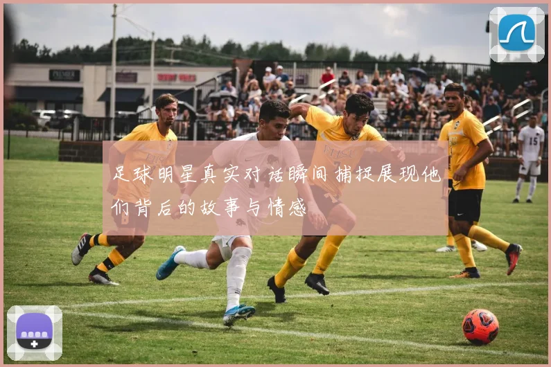 足球明星真实对话瞬间捕捉展现他们背后的故事与情感