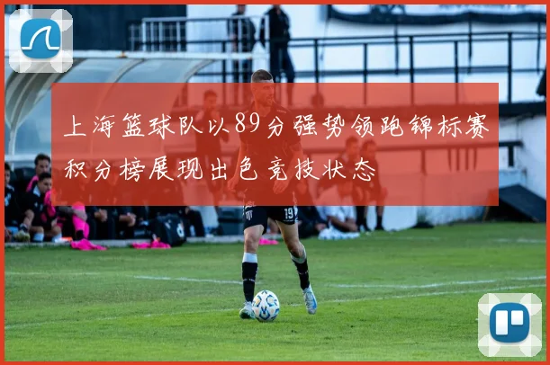 上海篮球队以89分强势领跑锦标赛积分榜展现出色竞技状态