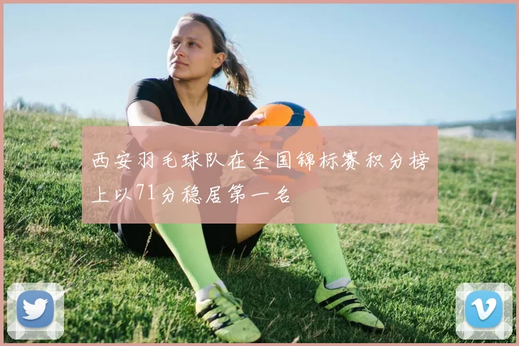 西安羽毛球队在全国锦标赛积分榜上以71分稳居第一名