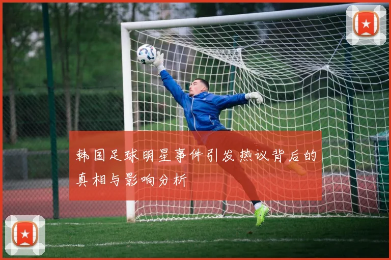 韩国足球明星事件引发热议背后的真相与影响分析