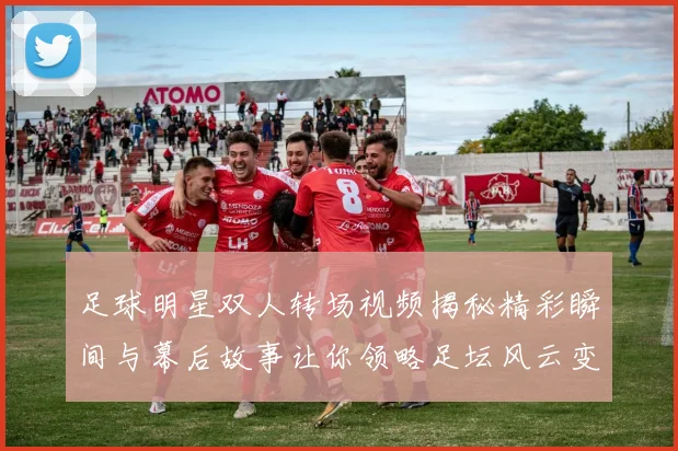 足球明星双人转场视频揭秘精彩瞬间与幕后故事让你领略足坛风云变幻