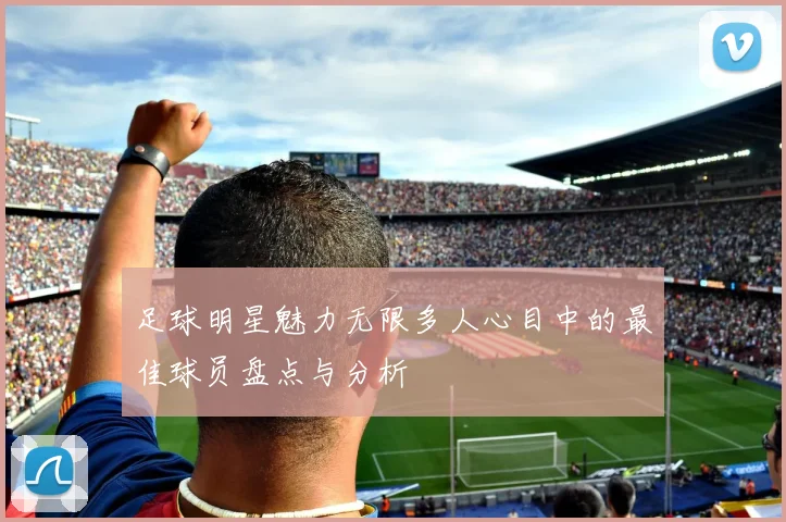 足球明星魅力无限多人心目中的最佳球员盘点与分析