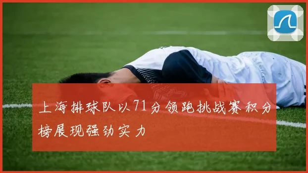 上海排球队以71分领跑挑战赛积分榜展现强劲实力