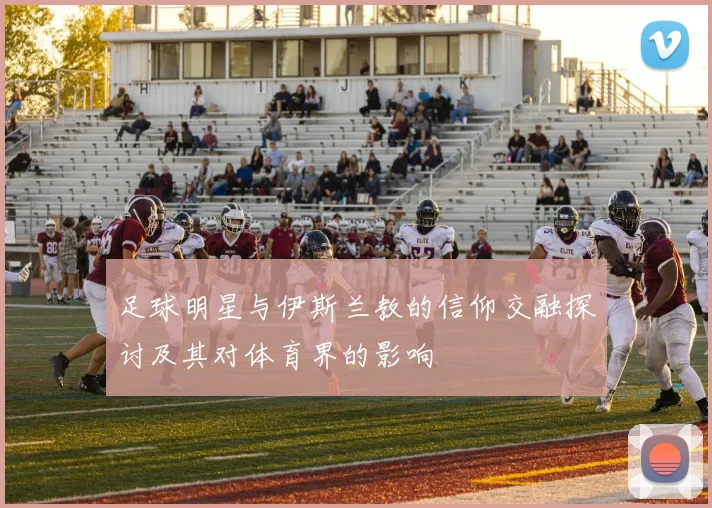 足球明星与伊斯兰教的信仰交融探讨及其对体育界的影响