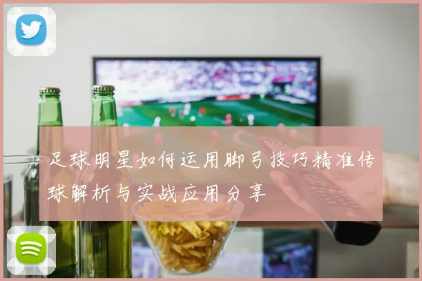 足球明星如何运用脚弓技巧精准传球解析与实战应用分享