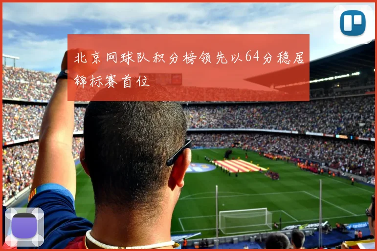 北京网球队积分榜领先以64分稳居锦标赛首位