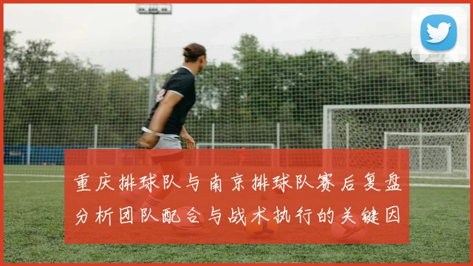 重庆排球队与南京排球队赛后复盘分析团队配合与战术执行的关键因素