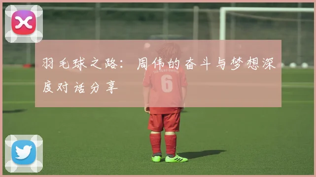 羽毛球之路：周伟的奋斗与梦想深度对话分享