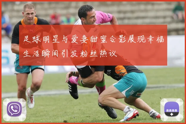 足球明星与爱妻甜蜜合影展现幸福生活瞬间引发粉丝热议