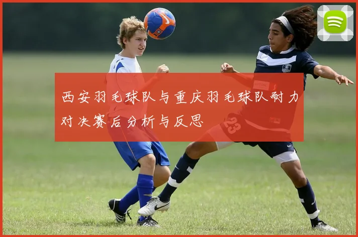 西安羽毛球队与重庆羽毛球队耐力对决赛后分析与反思