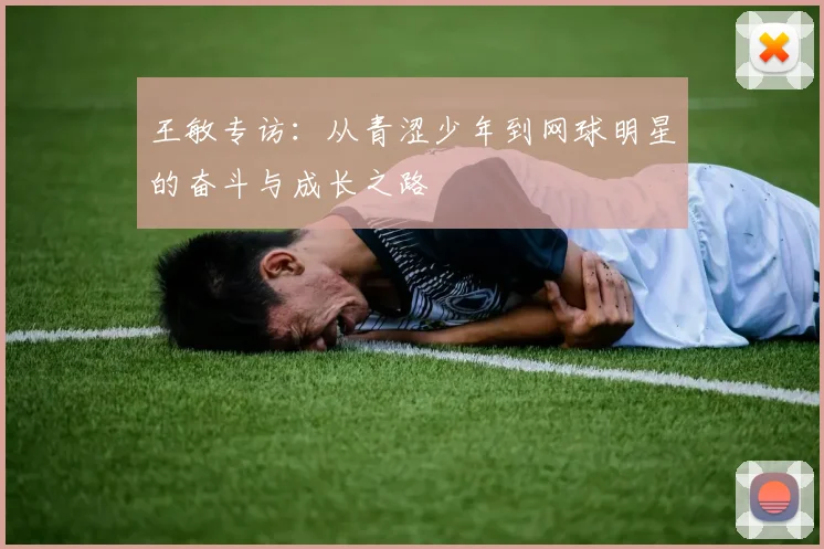 王敏专访：从青涩少年到网球明星的奋斗与成长之路