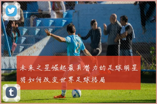 未来之星崛起最具潜力的足球明星将如何改变世界足球格局